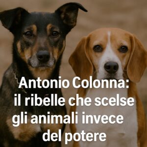 Antonio Colonna: il ribelle che scelse gli animali invece del potere